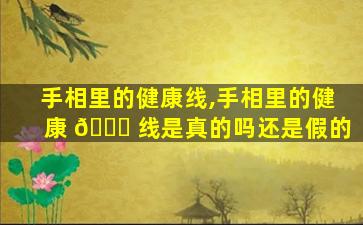 手相里的健康线,手相里的健康 🐋 线是真的吗还是假的